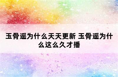 玉骨遥为什么天天更新 玉骨遥为什么这么久才播